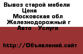 Вывоз старой мебели  › Цена ­ 3 000 - Московская обл., Железнодорожный г. Авто » Услуги   